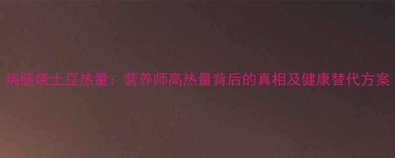 烧腿烧土豆热量营养师高热量背后的真相及健康替代方案-第1张图片-ZBLOG