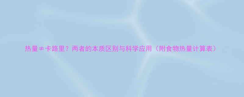 热量卡路里两者的本质区别与科学应用附食物热量计算表-第3张图片-ZBLOG