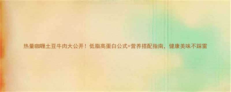 热量咖喱土豆牛肉大公开低脂高蛋白公式营养搭配指南健康美味不踩雷-第1张图片-ZBLOG