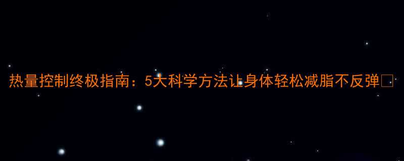 热量控制终极指南5大科学方法让身体轻松减脂不反弹-第2张图片-ZBLOG