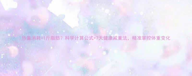 热量消耗1斤脂肪科学计算公式7天健康减重法精准掌控体重变化-第1张图片-ZBLOG