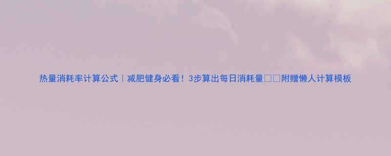 热量消耗率计算公式减肥健身必看3步算出每日消耗量附赠懒人计算模板-第1张图片-ZBLOG