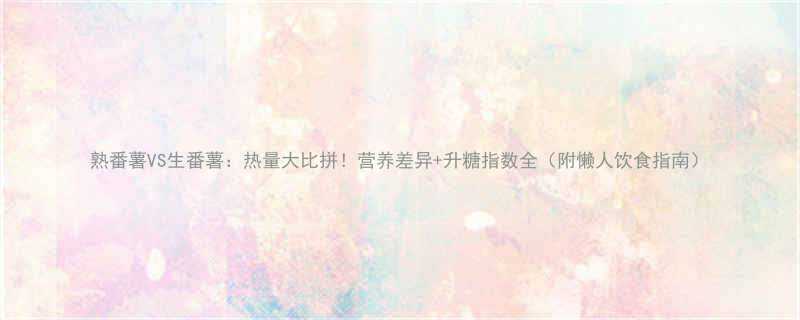 熟番薯VS生番薯热量大比拼营养差异升糖指数全附懒人饮食指南-第1张图片-ZBLOG