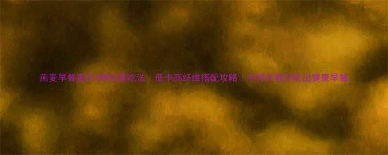 5种创意吃法｜低卡高纤维搭配攻略｜手把手教你吃出健康早餐-第1张图片-ZBLOG