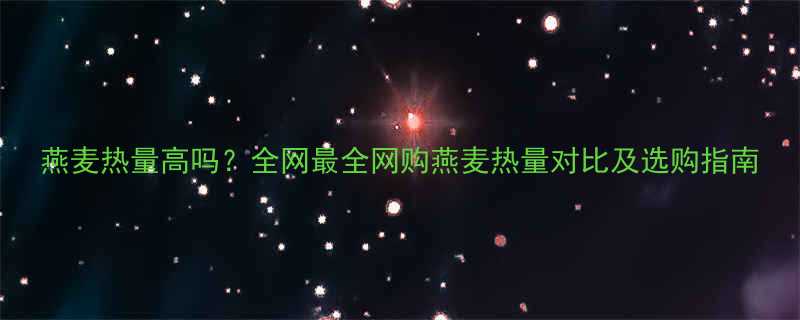 燕麦热量高吗全网最全网购燕麦热量对比及选购指南-第2张图片-ZBLOG