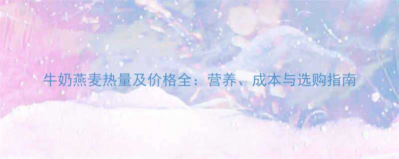 牛奶燕麦热量及价格全营养成本与选购指南-第1张图片-ZBLOG