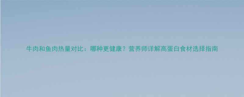 牛肉和鱼肉热量对比哪种更健康营养师详解高蛋白食材选择指南-第1张图片-ZBLOG