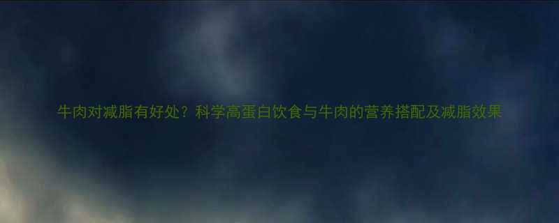 牛肉对减脂有好处科学高蛋白饮食与牛肉的营养搭配及减脂效果-第1张图片-ZBLOG
