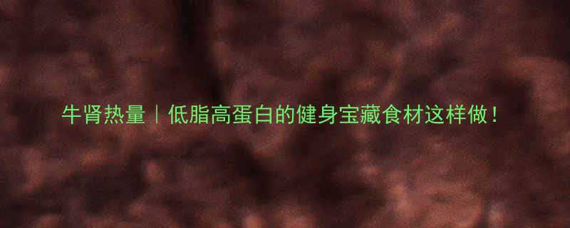 牛肾热量低脂高蛋白的健身宝藏食材这样做-第1张图片-ZBLOG