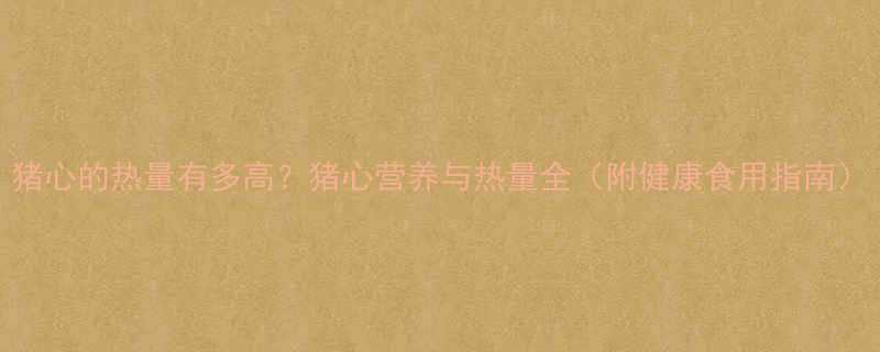 猪心的热量有多高猪心营养与热量全附健康食用指南-第2张图片-ZBLOG