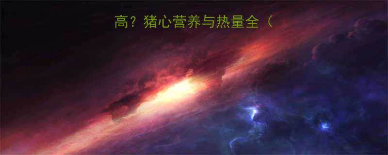 猪心的热量有多高猪心营养与热量全附健康食用指南-第1张图片-ZBLOG