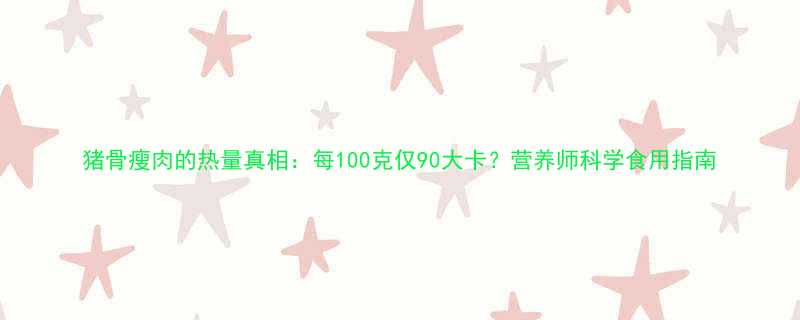 猪骨瘦肉的热量真相：每100克仅90大卡？营养师科学食用指南-第2张图片-ZBLOG