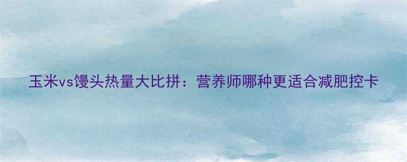 玉米vs馒头热量大比拼营养师哪种更适合减肥控卡-第1张图片-ZBLOG