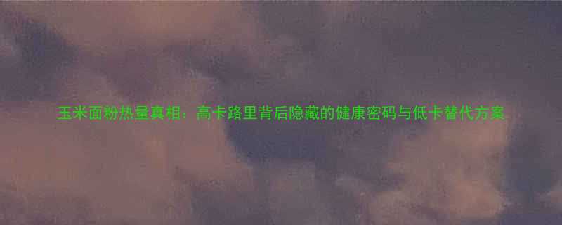 玉米面粉热量真相高卡路里背后隐藏的健康密码与低卡替代方案-第1张图片-ZBLOG