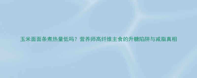 玉米面面条煮热量低吗营养师高纤维主食的升糖陷阱与减脂真相-第1张图片-ZBLOG