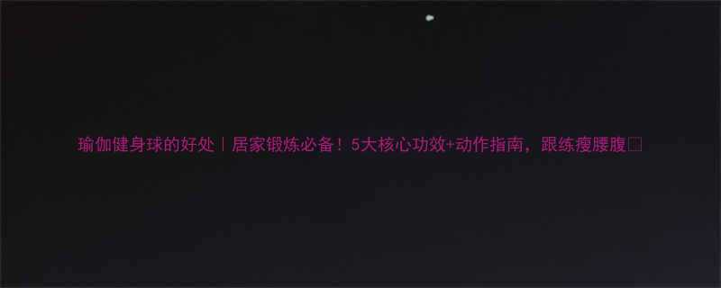 瑜伽健身球的好处居家锻炼必备5大核心功效动作指南跟练瘦腰腹-第2张图片-ZBLOG
