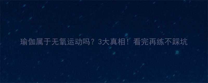 瑜伽属于无氧运动吗？3大真相！看完再练不踩坑-第2张图片-ZBLOG