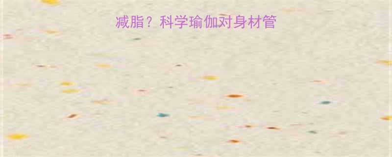 瑜伽是塑形还是减脂科学瑜伽对身材管理的三大核心作用-第1张图片-ZBLOG