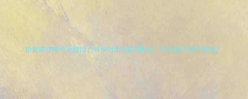 瑜伽跑步哪个更燃脂科学对比热量消耗全附训练方案与数据-第1张图片-ZBLOG