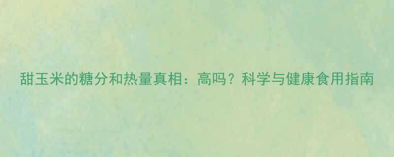 甜玉米的糖分和热量真相高吗科学与健康食用指南-第1张图片-ZBLOG