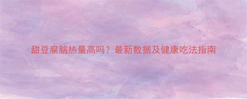 甜豆腐脑热量高吗？最新数据及健康吃法指南-第1张图片-ZBLOG