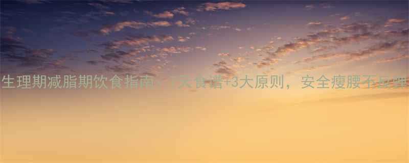 生理期减脂期饮食指南：7天食谱+3大原则，安全瘦腰不反弹-第1张图片-ZBLOG