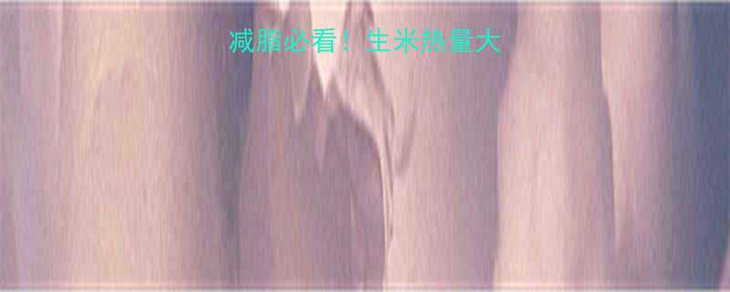 生米热量及营养减脂必看生米热量大附科学食用指南-第1张图片-ZBLOG