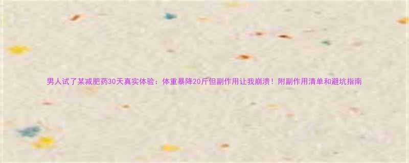 男人试了某减肥药30天真实体验体重暴降20斤但副作用让我崩溃附副作用清单和避坑指南-第1张图片-ZBLOG