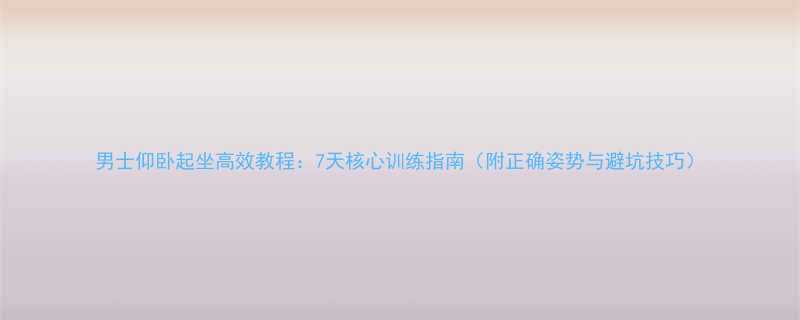 男士仰卧起坐高效教程7天核心训练指南附正确姿势与避坑技巧-第2张图片-ZBLOG