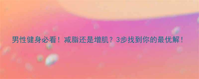 男性健身必看减脂还是增肌3步找到你的最优解-第1张图片-ZBLOG