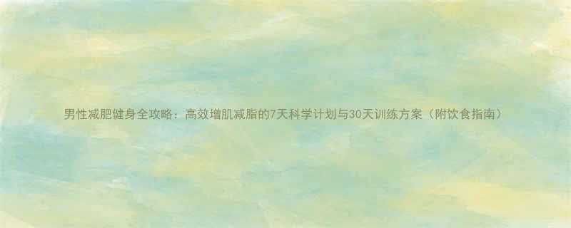 男性减肥健身全攻略高效增肌减脂的7天科学计划与30天训练方案附饮食指南-第1张图片-ZBLOG