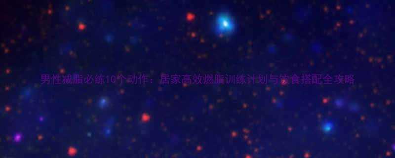 男性减脂必练10个动作居家高效燃脂训练计划与饮食搭配全攻略-第1张图片-ZBLOG
