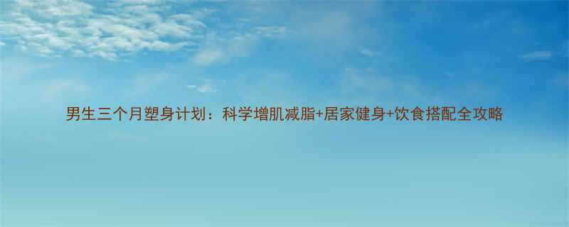 男生三个月塑身计划科学增肌减脂居家健身饮食搭配全攻略-第1张图片-ZBLOG