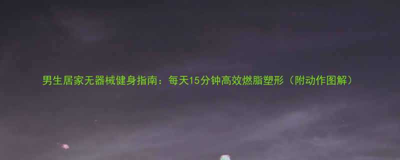 男生居家无器械健身指南每天15分钟高效燃脂塑形附动作图解-第1张图片-ZBLOG