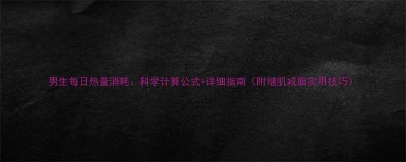 男生每日热量消耗：科学计算公式+详细指南（附增肌减脂实用技巧）-第2张图片-ZBLOG
