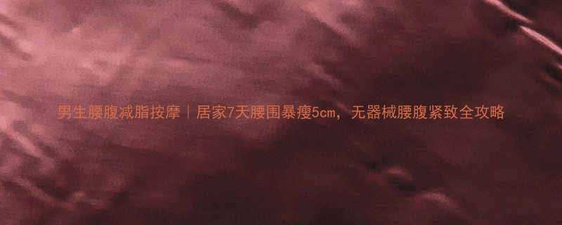 男生腰腹减脂按摩居家7天腰围暴瘦5cm无器械腰腹紧致全攻略-第1张图片-ZBLOG