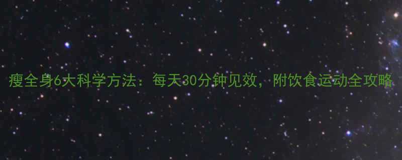 瘦全身6大科学方法：每天30分钟见效，附饮食运动全攻略-第1张图片-ZBLOG