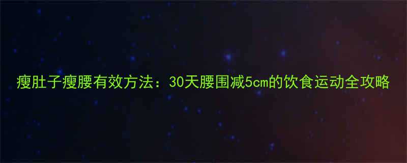 瘦肚子瘦腰有效方法30天腰围减5cm的饮食运动全攻略-第1张图片-ZBLOG