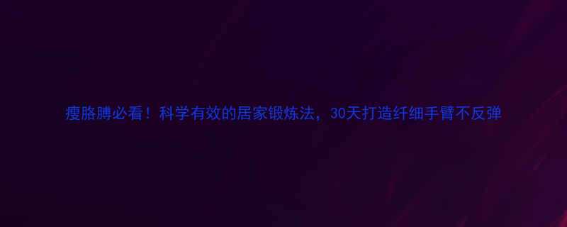 瘦胳膊必看科学有效的居家锻炼法30天打造纤细手臂不反弹-第1张图片-ZBLOG
