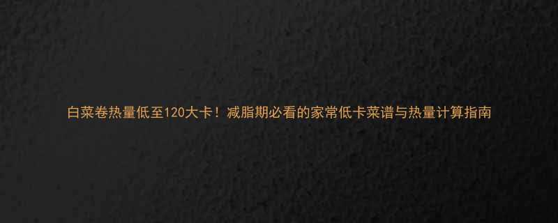 白菜卷热量低至120大卡减脂期必看的家常低卡菜谱与热量计算指南-第2张图片-ZBLOG