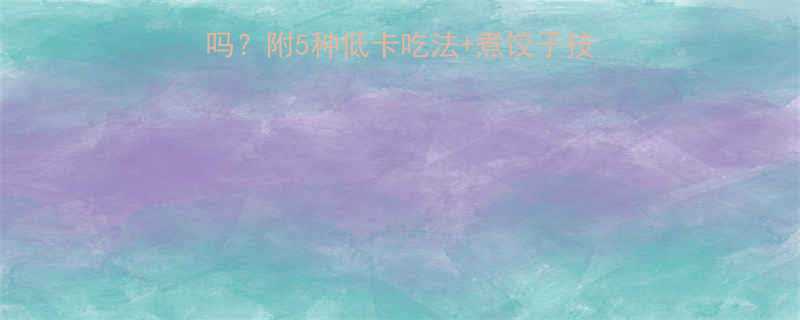 白菜猪肉饺子热量低吗？附5种低卡吃法+煮饺子技巧，月瘦10斤攻略！-第1张图片-ZBLOG