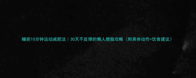 睡前10分钟运动减肥法30天不反弹的懒人燃脂攻略附具体动作饮食建议-第1张图片-ZBLOG