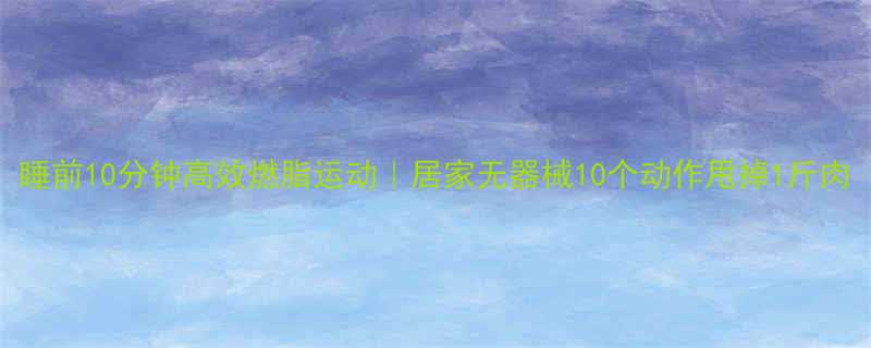 睡前10分钟高效燃脂运动居家无器械10个动作甩掉1斤肉-第1张图片-ZBLOG