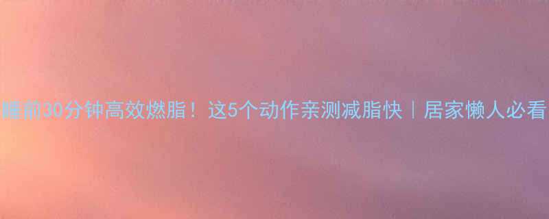 睡前30分钟高效燃脂！这5个动作亲测减脂快｜居家懒人必看-第2张图片-ZBLOG