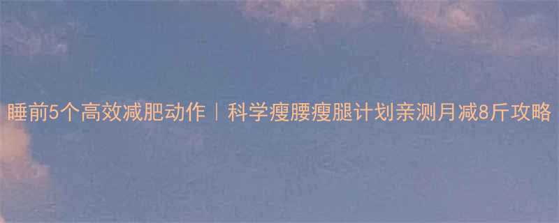 睡前5个高效减肥动作科学瘦腰瘦腿计划亲测月减8斤攻略-第2张图片-ZBLOG