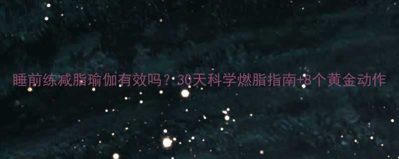 睡前练减脂瑜伽有效吗30天科学燃脂指南8个黄金动作-第2张图片-ZBLOG
