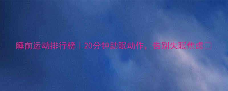 睡前运动排行榜20分钟助眠动作告别失眠焦虑-第1张图片-ZBLOG