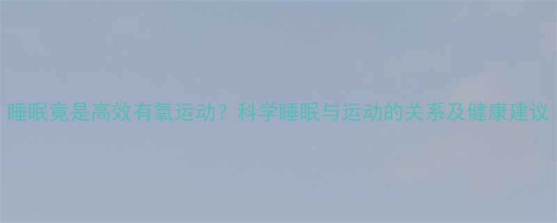 睡眠竟是高效有氧运动科学睡眠与运动的关系及健康建议-第1张图片-ZBLOG