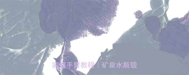 矿泉水瘦手臂运动7天见效居家瘦手臂教程矿泉水瓶锻炼方案-第1张图片-ZBLOG