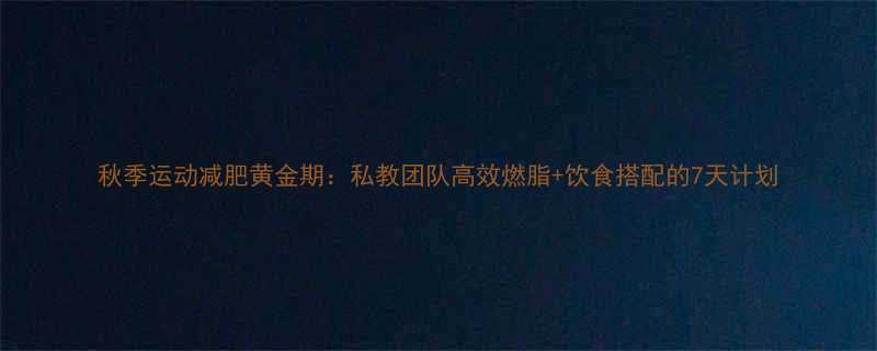 秋季运动减肥黄金期私教团队高效燃脂饮食搭配的7天计划-第2张图片-ZBLOG